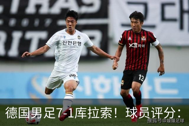 德国男足7-1库拉索！球员评分：2人满分、2人优秀、3人及格、1人太拉胯
